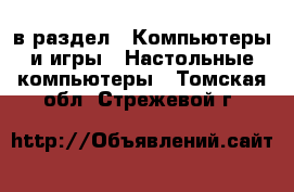  в раздел : Компьютеры и игры » Настольные компьютеры . Томская обл.,Стрежевой г.